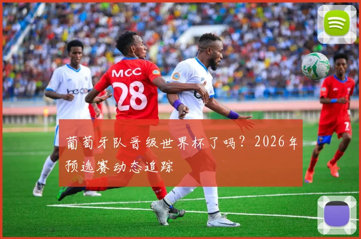 葡萄牙队晋级世界杯了吗？2026年预选赛动态追踪