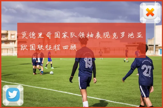 莫德里奇国家队领袖表现克罗地亚欧国联征程回顾