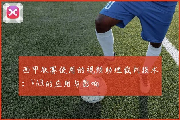 西甲联赛使用的视频助理裁判技术:VAR的应用与影响