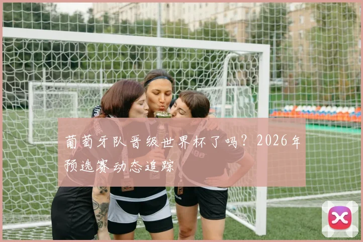 葡萄牙队晋级世界杯了吗？2026年预选赛动态追踪