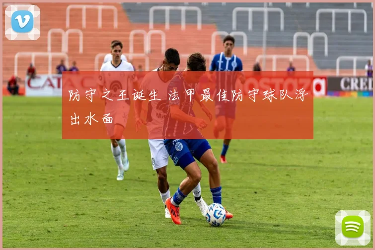 防守之王诞生 法甲最佳防守球队浮出水面