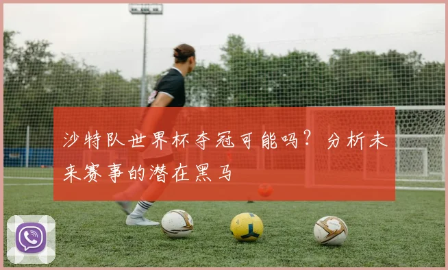 沙特队世界杯夺冠可能吗？分析未来赛事的潜在黑马
