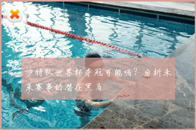 沙特队世界杯夺冠可能吗？分析未来赛事的潜在黑马